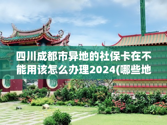 四川成都市异地的社保卡在不能用该怎么办理2024(哪些地方可跨省缴社保？川渝两地5632个邮储、工商银行网点)