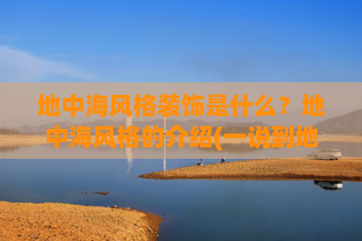 地中海风格装饰是什么？地中海风格的介绍(一说到地中海风就是“海洋”？醒醒，你家得这么装才高级)