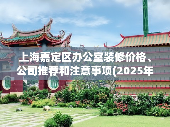 上海嘉定区办公室装修价格、公司推荐和注意事项(2025年嘉定十大装修公司排名榜单（业主口碑好评十强推荐）)