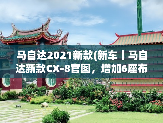 马自达2021新款(新车｜马自达新款CX-8官图，增加6座布局，挑战大众途昂？)