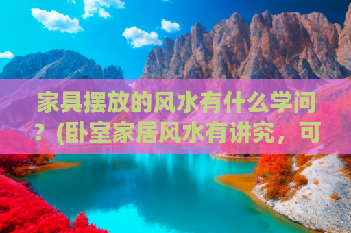 家具摆放的风水有什么学问？(卧室家居风水有讲究，可别乱放家具)